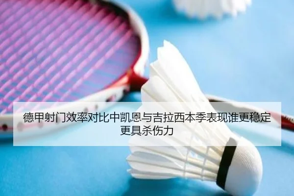 德甲射门效率对比中凯恩与吉拉西本季表现谁更稳定更具杀伤力