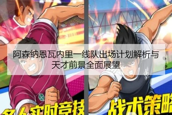 阿森纳恩瓦内里一线队出场计划解析与天才前景全面展望