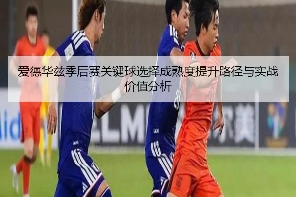 爱德华兹季后赛关键球选择成熟度提升路径与实战价值分析