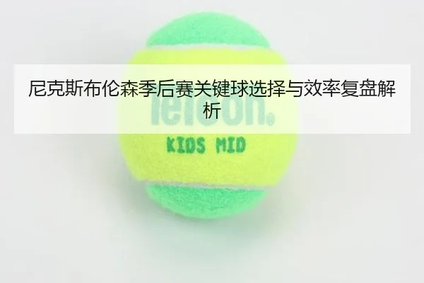 尼克斯布伦森季后赛关键球选择与效率复盘解析