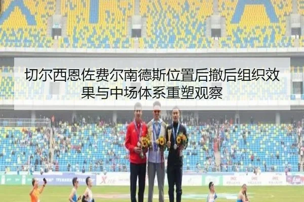 切尔西恩佐费尔南德斯位置后撤后组织效果与中场体系重塑观察