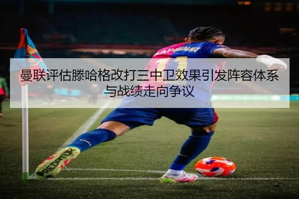 曼联评估滕哈格改打三中卫效果引发阵容体系与战绩走向争议
