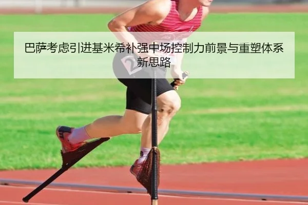 巴萨考虑引进基米希补强中场控制力前景与重塑体系新思路