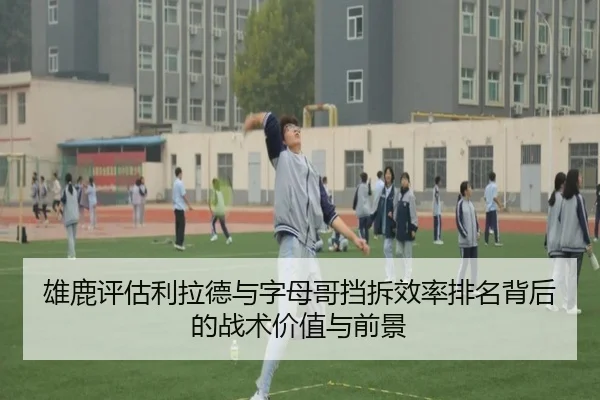 雄鹿评估利拉德与字母哥挡拆效率排名背后的战术价值与前景