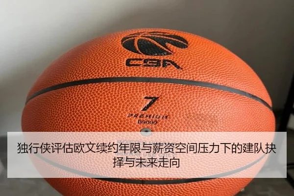 独行侠评估欧文续约年限与薪资空间压力下的建队抉择与未来走向