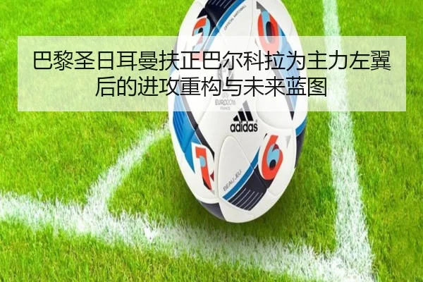 巴黎圣日耳曼扶正巴尔科拉为主力左翼后的进攻重构与未来蓝图