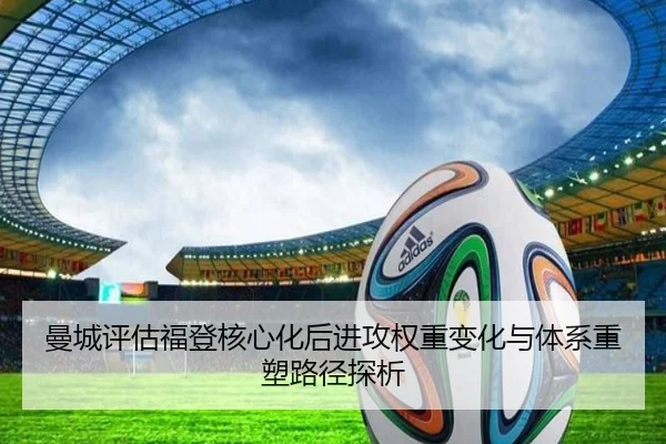 曼城评估福登核心化后进攻权重变化与体系重塑路径探析