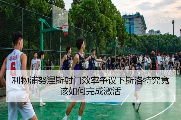 利物浦努涅斯射门效率争议下斯洛特究竟该如何完成激活