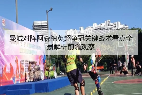 曼城对阵阿森纳英超争冠关键战术看点全景解析前瞻观察