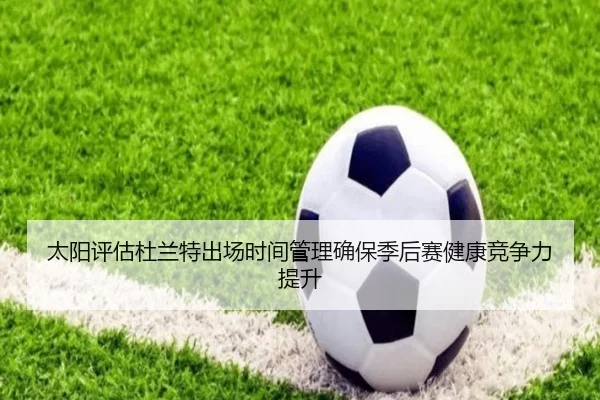 太阳评估杜兰特出场时间管理确保季后赛健康竞争力提升
