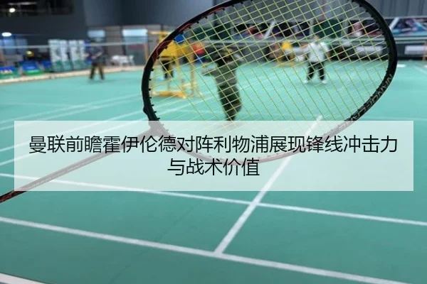 曼联前瞻霍伊伦德对阵利物浦展现锋线冲击力与战术价值