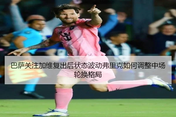巴萨关注加维复出后状态波动弗里克如何调整中场轮换格局