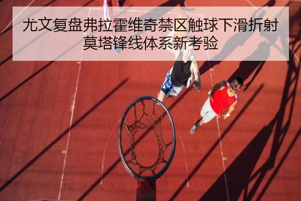 尤文复盘弗拉霍维奇禁区触球下滑折射莫塔锋线体系新考验