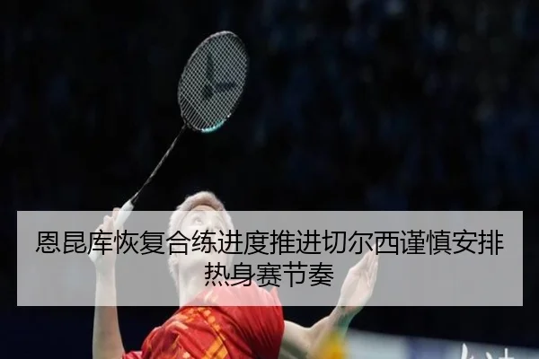 恩昆库恢复合练进度推进切尔西谨慎安排热身赛节奏