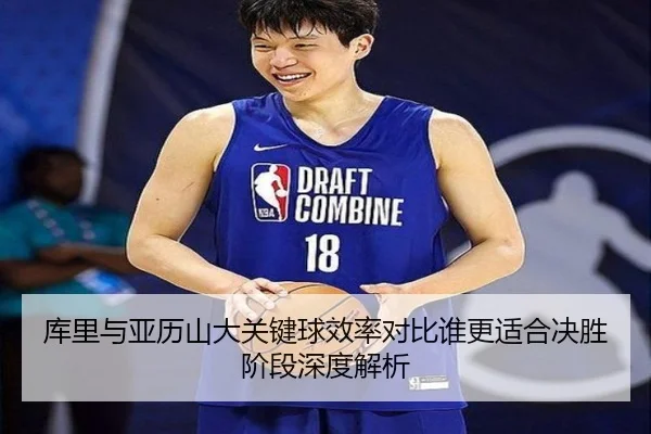 库里与亚历山大关键球效率对比谁更适合决胜阶段深度解析
