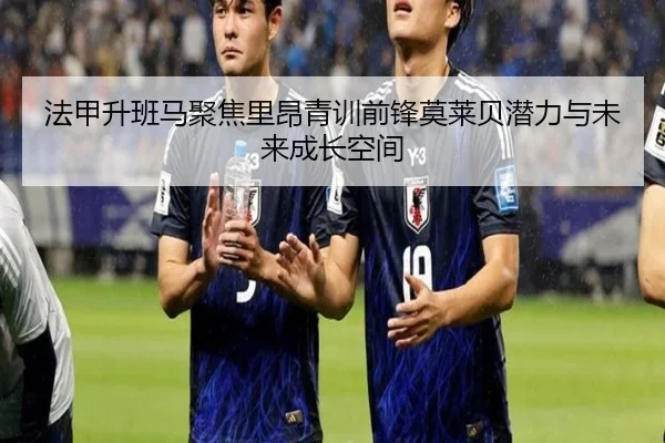 法甲升班马聚焦里昂青训前锋莫莱贝潜力与未来成长空间