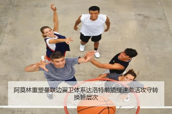 阿莫林重塑曼联边翼卫体系达洛特前插提速激活攻守转换新层次
