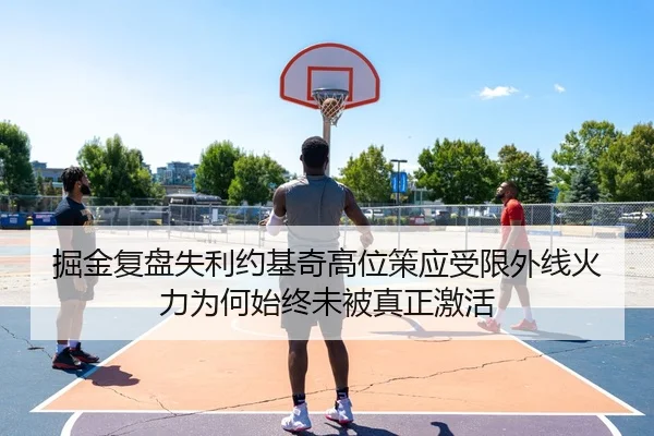 掘金复盘失利约基奇高位策应受限外线火力为何始终未被真正激活