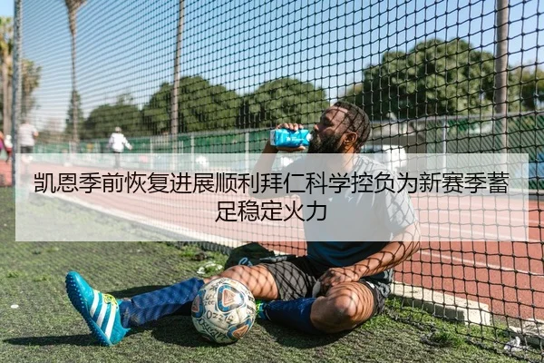 凯恩季前恢复进展顺利拜仁科学控负为新赛季蓄足稳定火力