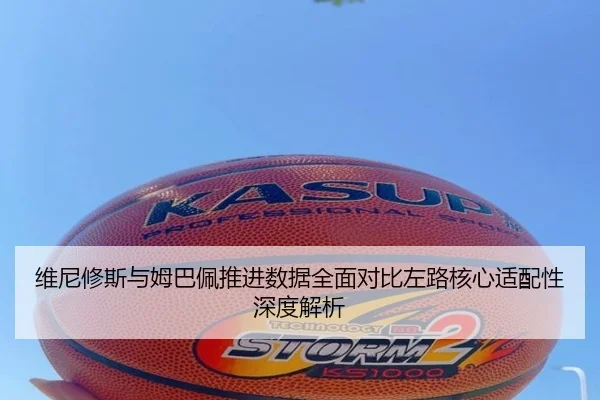 维尼修斯与姆巴佩推进数据全面对比左路核心适配性深度解析