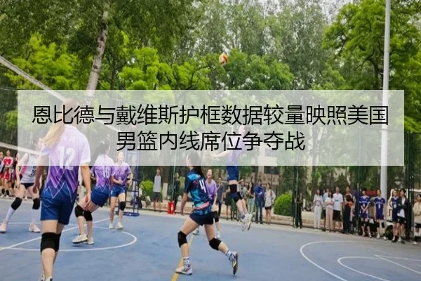 恩比德与戴维斯护框数据较量映照美国男篮内线席位争夺战